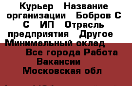 Курьер › Название организации ­ Бобров С.С., ИП › Отрасль предприятия ­ Другое › Минимальный оклад ­ 15 000 - Все города Работа » Вакансии   . Московская обл.